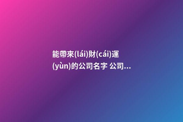 能帶來(lái)財(cái)運(yùn)的公司名字 公司帶財(cái)運(yùn)的名字